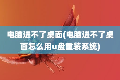 电脑进不了桌面(电脑进不了桌面怎么用u盘重装系统)