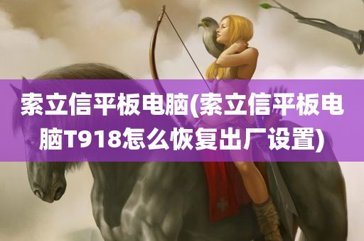 索立信平板电脑(索立信平板电脑T918怎么恢复出厂设置)