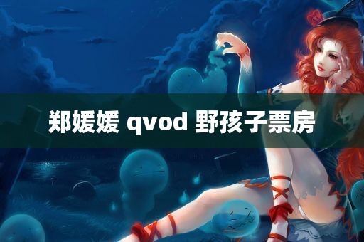 郑媛媛 qvod 野孩子票房