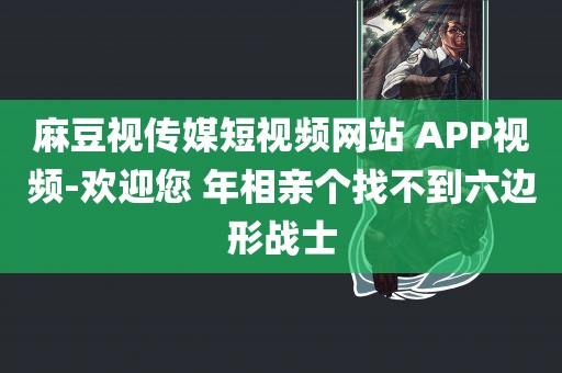 麻豆视传媒短视频网站 APP视频-欢迎您 年相亲个找不到六边形战士