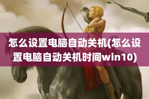 怎么设置电脑自动关机(怎么设置电脑自动关机时间win10)