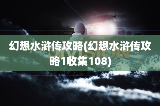 幻想水浒传攻略(幻想水浒传攻略1收集108)