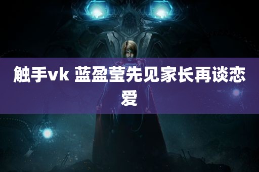 触手vk 蓝盈莹先见家长再谈恋爱