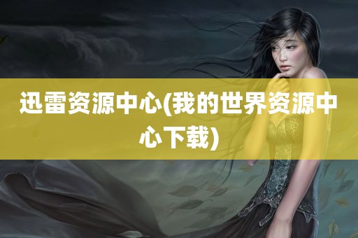 迅雷资源中心(我的世界资源中心下载)