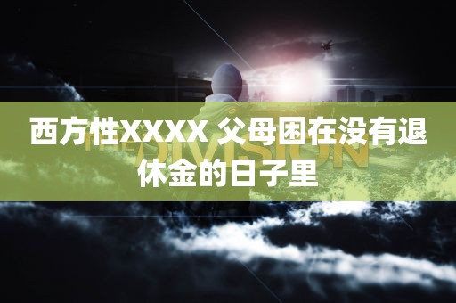 西方性XXXX 父母困在没有退休金的日子里