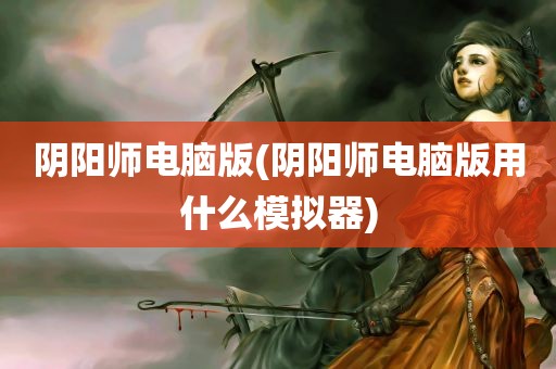 阴阳师电脑版(阴阳师电脑版用什么模拟器)