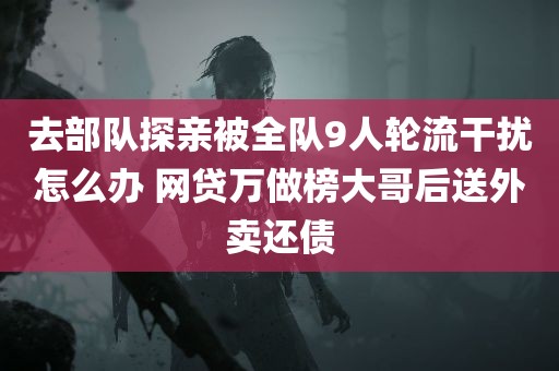 去部队探亲被全队9人轮流干扰怎么办 网贷万做榜大哥后送外卖还债