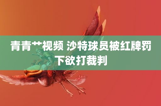 青青艹视频 沙特球员被红牌罚下欲打裁判