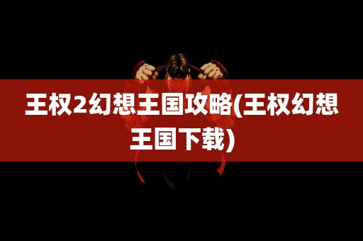 王权2幻想王国攻略(王权幻想王国下载)