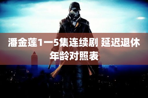 潘金莲1一5集连续剧 延迟退休年龄对照表