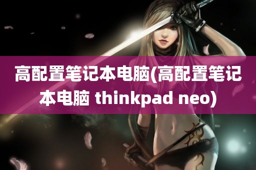 高配置笔记本电脑(高配置笔记本电脑 thinkpad neo)