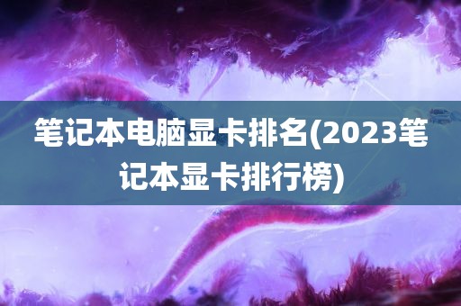 笔记本电脑显卡排名(2023笔记本显卡排行榜)