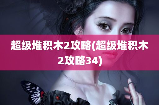 超级堆积木2攻略(超级堆积木2攻略34)