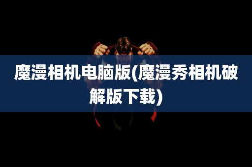 魔漫相机电脑版(魔漫秀相机破解版下载)