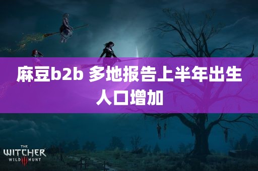 麻豆b2b 多地报告上半年出生人口增加