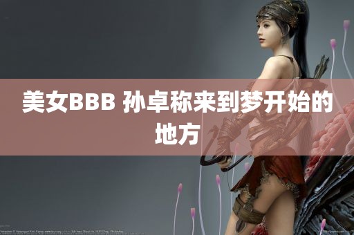 美女BBB 孙卓称来到梦开始的地方