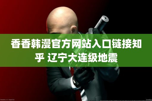 香香韩漫官方网站入口链接知乎 辽宁大连级地震