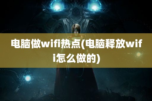 电脑做wifi热点(电脑释放wifi怎么做的)