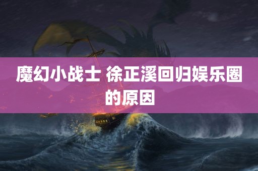 魔幻小战士 徐正溪回归娱乐圈的原因