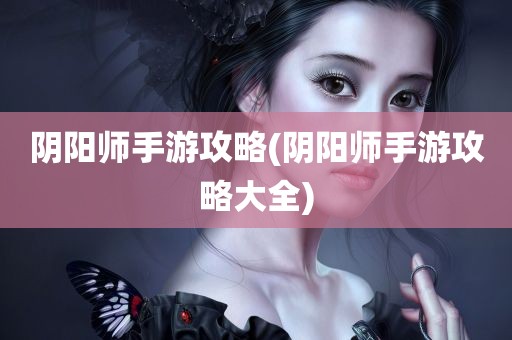 阴阳师手游攻略(阴阳师手游攻略大全)