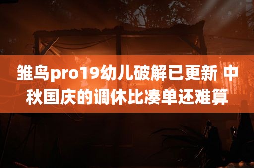 雏鸟pro19幼儿破解已更新 中秋国庆的调休比凑单还难算