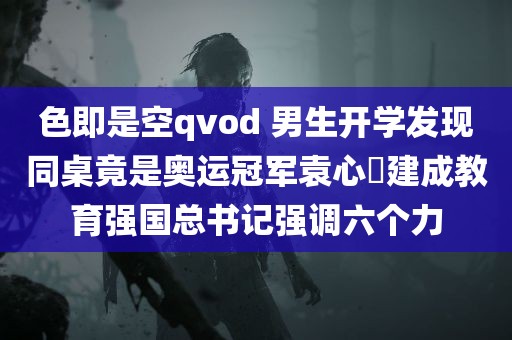 色即是空qvod 男生开学发现同桌竟是奥运冠军袁心玥建成教育强国总书记强调六个力