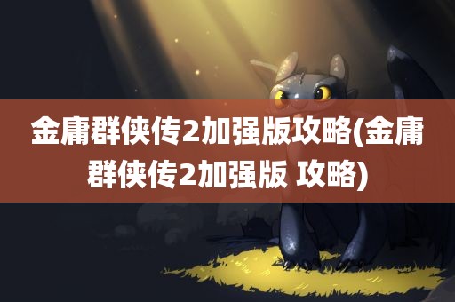 金庸群侠传2加强版攻略(金庸群侠传2加强版 攻略)