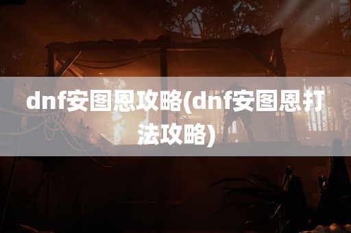 dnf安图恩攻略(dnf安图恩打法攻略)