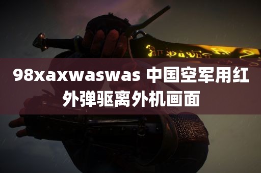 98xaxwaswas 中国空军用红外弹驱离外机画面