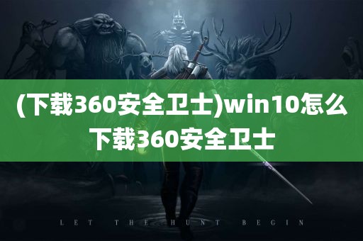 (下载360安全卫士)win10怎么下载360安全卫士