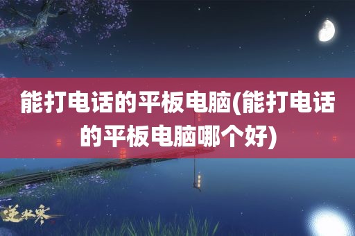 能打电话的平板电脑(能打电话的平板电脑哪个好)