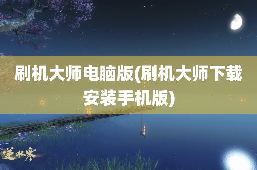 刷机大师电脑版(刷机大师下载安装手机版)