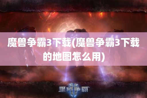 魔兽争霸3下载(魔兽争霸3下载的地图怎么用)