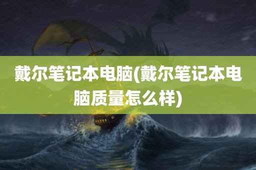 戴尔笔记本电脑(戴尔笔记本电脑质量怎么样)