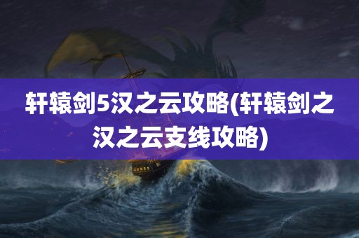 轩辕剑5汉之云攻略(轩辕剑之汉之云支线攻略)