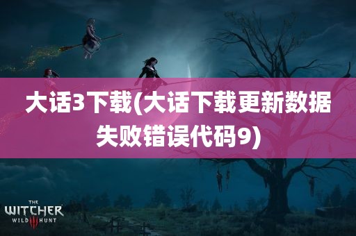 大话3下载(大话下载更新数据失败错误代码9)