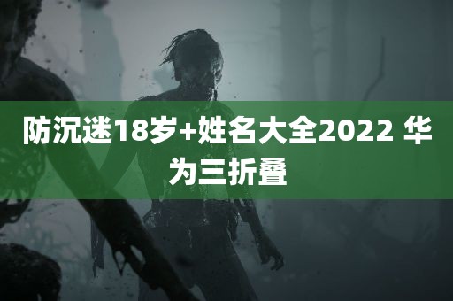 防沉迷18岁+姓名大全2022 华为三折叠