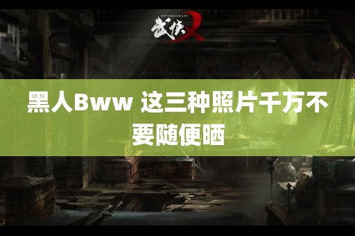 黑人Bww 这三种照片千万不要随便晒