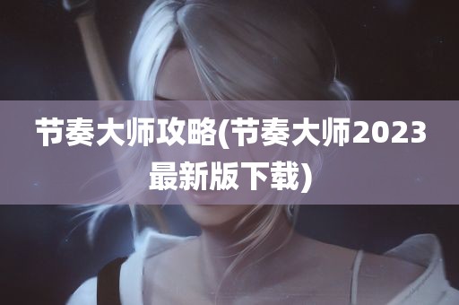 节奏大师攻略(节奏大师2023最新版下载)