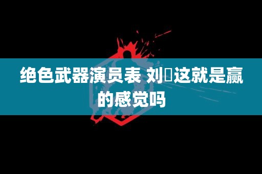 绝色武器演员表 刘旸这就是赢的感觉吗