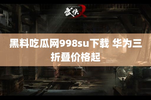 黑料吃瓜网998su下载 华为三折叠价格起