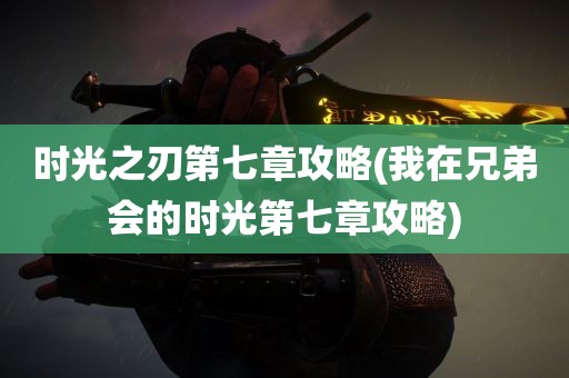 时光之刃第七章攻略(我在兄弟会的时光第七章攻略)