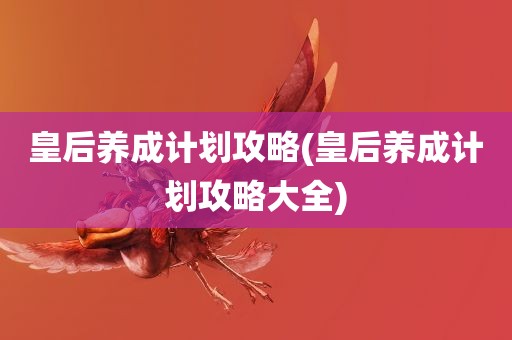 皇后养成计划攻略(皇后养成计划攻略大全)