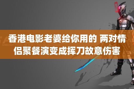 香港电影老婆给你用的 两对情侣聚餐演变成挥刀故意伤害