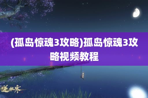 (孤岛惊魂3攻略)孤岛惊魂3攻略视频教程