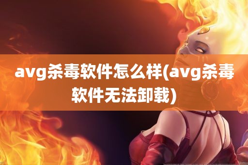 avg杀毒软件怎么样(avg杀毒软件无法卸载)