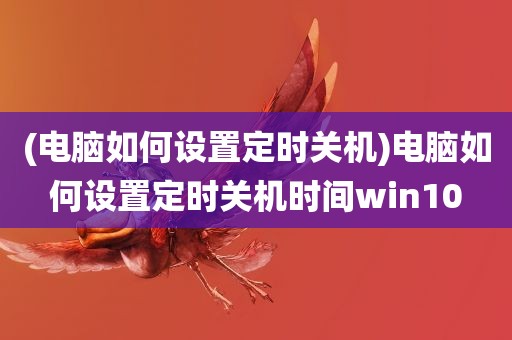 (电脑如何设置定时关机)电脑如何设置定时关机时间win10