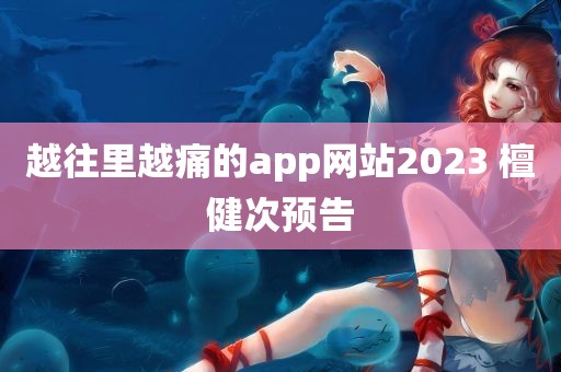 越往里越痛的app网站2023 檀健次预告