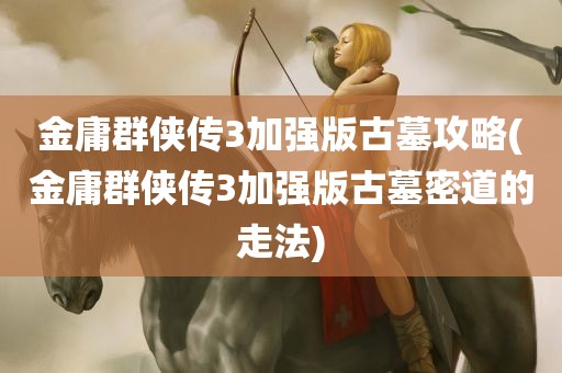 金庸群侠传3加强版古墓攻略(金庸群侠传3加强版古墓密道的走法)