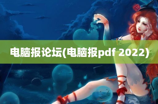 电脑报论坛(电脑报pdf 2022)